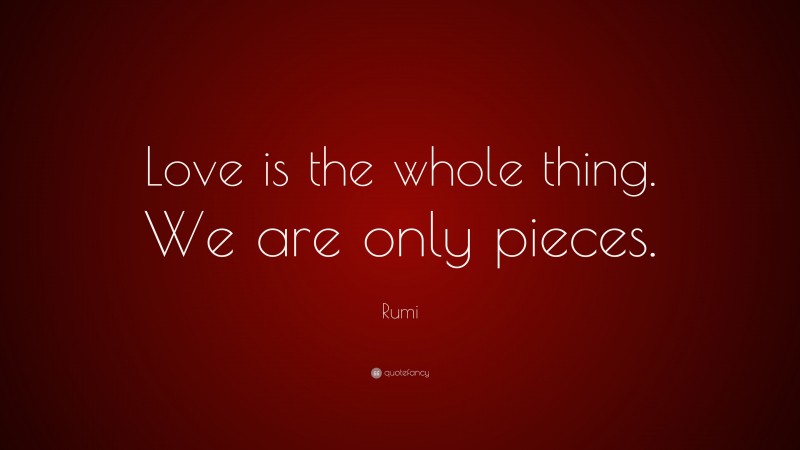 Rumi Quote: “Love is the whole thing. We are only pieces.”