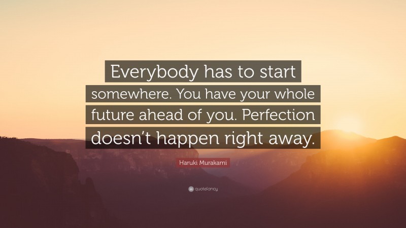 Haruki Murakami Quote: “Everybody has to start somewhere. You have your whole future ahead of you. Perfection doesn’t happen right away.”