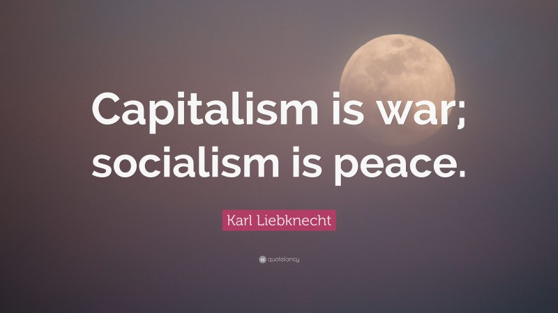 Karl Liebknecht Quote: “Capitalism is war; socialism is peace.”