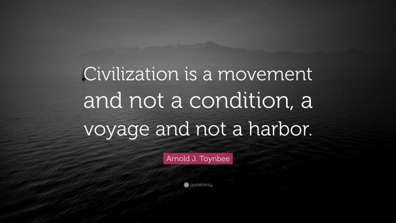 Arnold J. Toynbee Quote: “Civilization is a movement and not a condition, a voyage and not a harbor.”