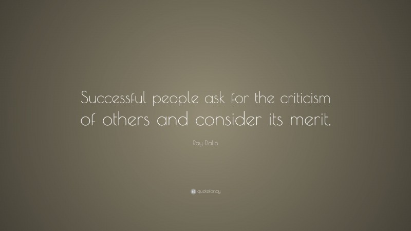 Ray Dalio Quote: “Successful people ask for the criticism of others and consider its merit.”
