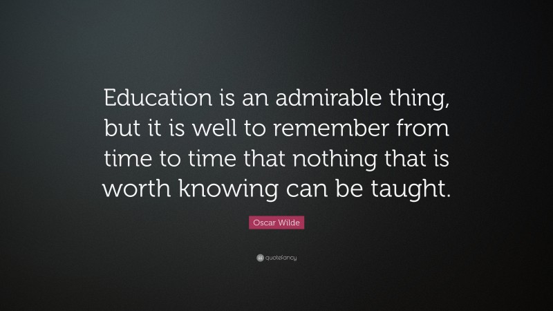 Oscar Wilde Quote: “Education is an admirable thing, but it is well to remember from time to time that nothing that is worth knowing can be taught.”