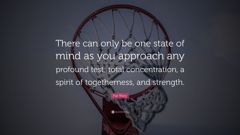 Pat Riley Quote: “There can only be one state of mind as you approach any profound test; total concentration, a spirit of togetherness, and strength.”