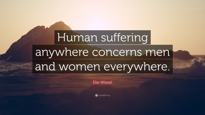 Elie Wiesel Quote: “Human suffering anywhere concerns men and women everywhere.”