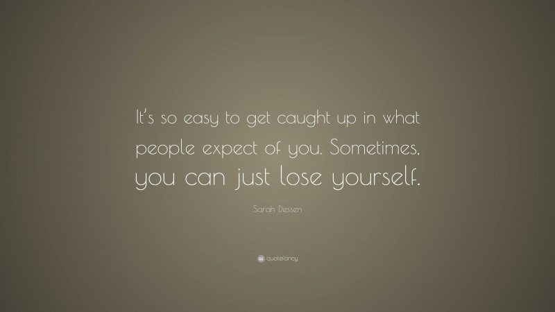 Sarah Dessen Quote: “It’s so easy to get caught up in what people expect of you. Sometimes, you can just lose yourself.”