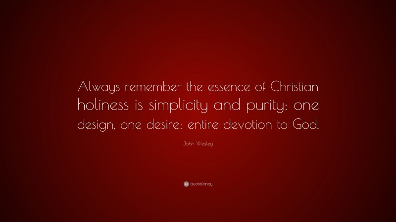 John Wesley Quote: “Always remember the essence of Christian holiness is simplicity and purity: one design, one desire: entire devotion to God.”