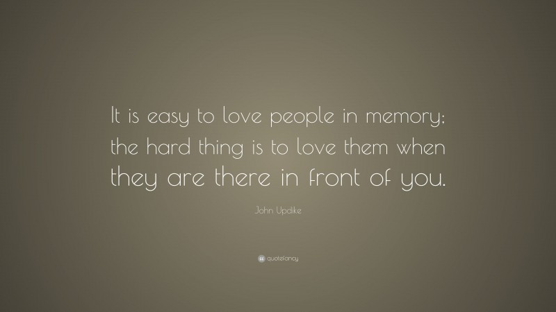 John Updike Quote: “It is easy to love people in memory; the hard thing is to love them when they are there in front of you.”