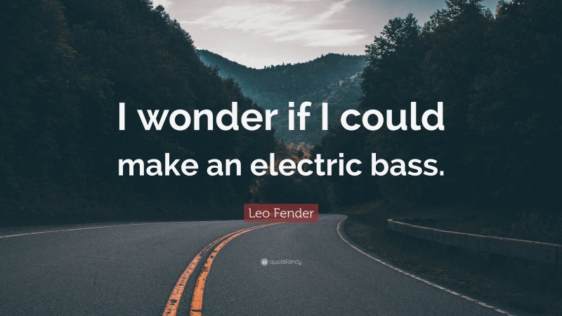 Leo Fender Quote: “I wonder if I could make an electric bass.”