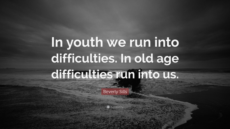 Beverly Sills Quote: “In youth we run into difficulties. In old age difficulties run into us.”