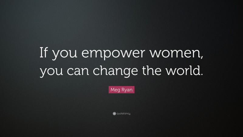 Meg Ryan Quote: “If you empower women, you can change the world.”