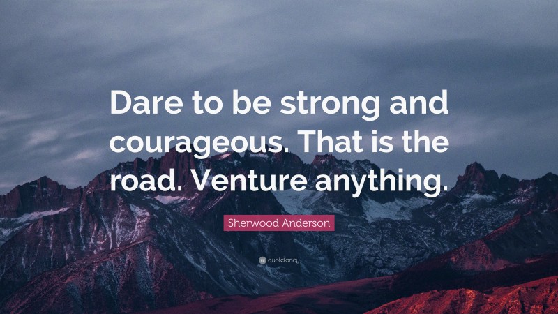 Sherwood Anderson Quote: “Dare to be strong and courageous. That is the road. Venture anything.”