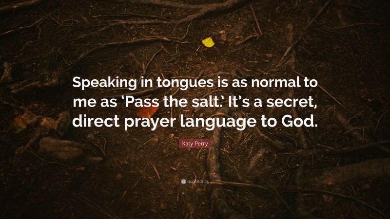 Katy Perry Quote: “Speaking in tongues is as normal to me as ‘Pass the salt.’ It’s a secret, direct prayer language to God.”