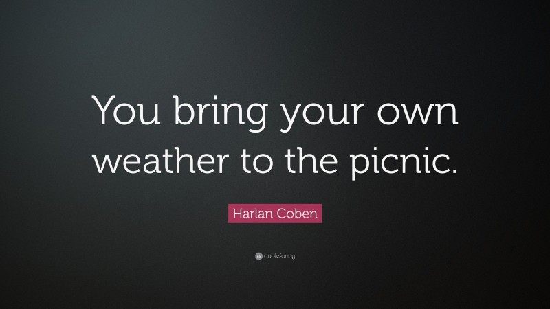Harlan Coben Quote: “You bring your own weather to the picnic.”