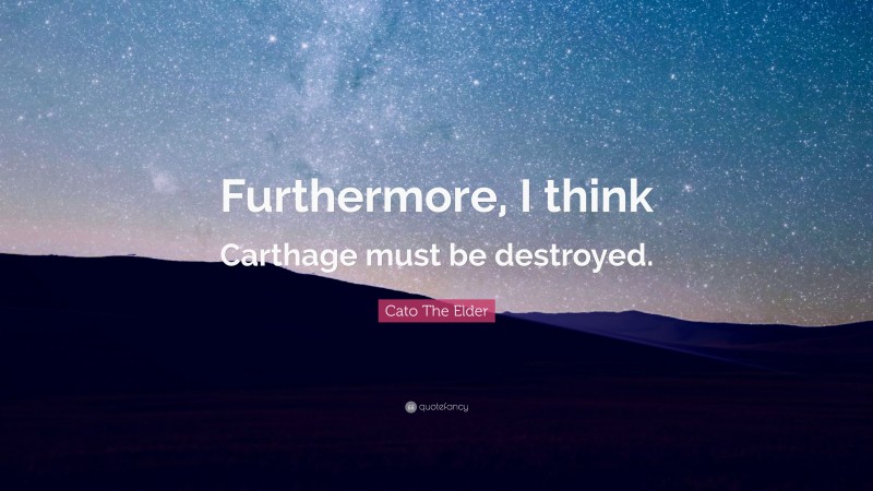 Cato The Elder Quote: “Furthermore, I think Carthage must be destroyed.”