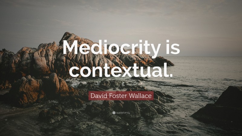 David Foster Wallace Quote: “Mediocrity is contextual.”