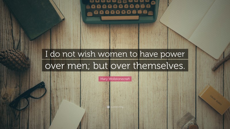 Mary Wollstonecraft Quote: “I do not wish women to have power over men; but over themselves.”
