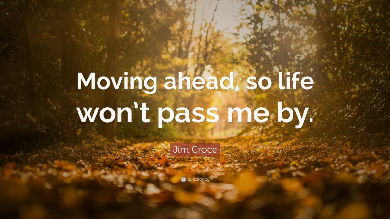 Jim Croce Quote: “Moving ahead, so life won’t pass me by.”