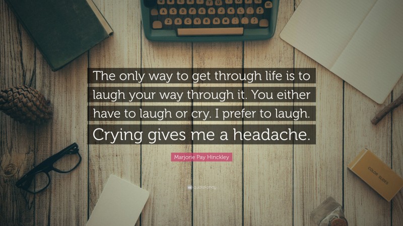 Marjorie Pay Hinckley Quote: “The only way to get through life is to laugh your way through it. You either have to laugh or cry. I prefer to laugh. Crying gives me a headache.”
