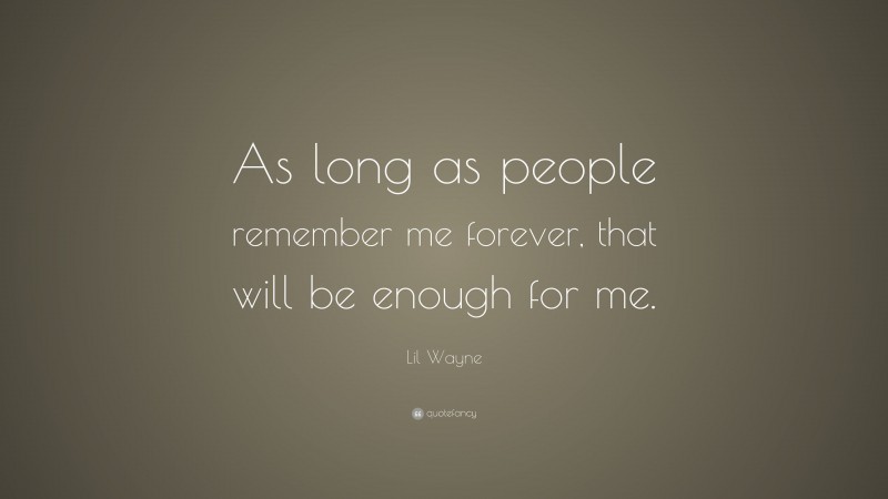 Lil Wayne Quote: “As long as people remember me forever, that will be enough for me.”
