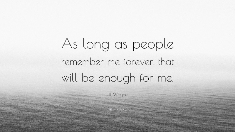 Lil Wayne Quote: “As long as people remember me forever, that will be enough for me.”