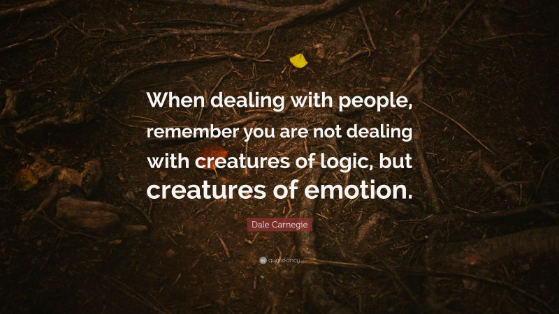 Dale Carnegie Quote: “When dealing with people, remember you are not dealing with creatures of logic, but creatures of emotion.”