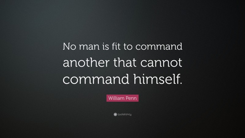 William Penn Quote: “No man is fit to command another that cannot command himself.”