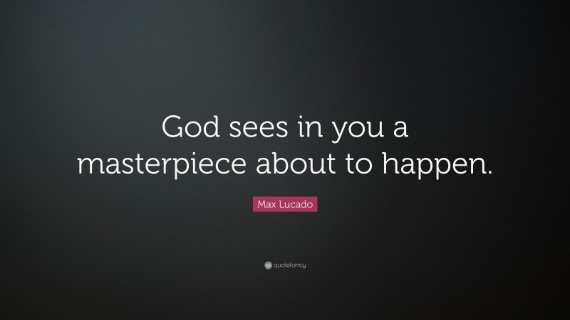 Max Lucado Quote: “God sees in you a masterpiece about to happen.”