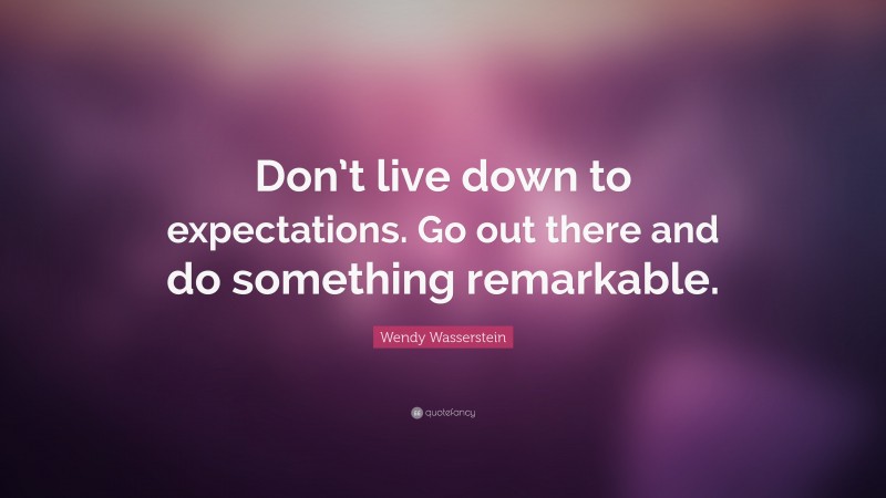 Wendy Wasserstein Quote: “Don’t live down to expectations. Go out there and do something remarkable.”