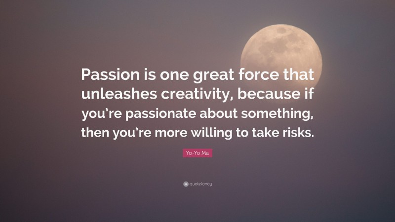 Yo-Yo Ma Quote: “Passion is one great force that unleashes creativity, because if you’re passionate about something, then you’re more willing to take risks.”