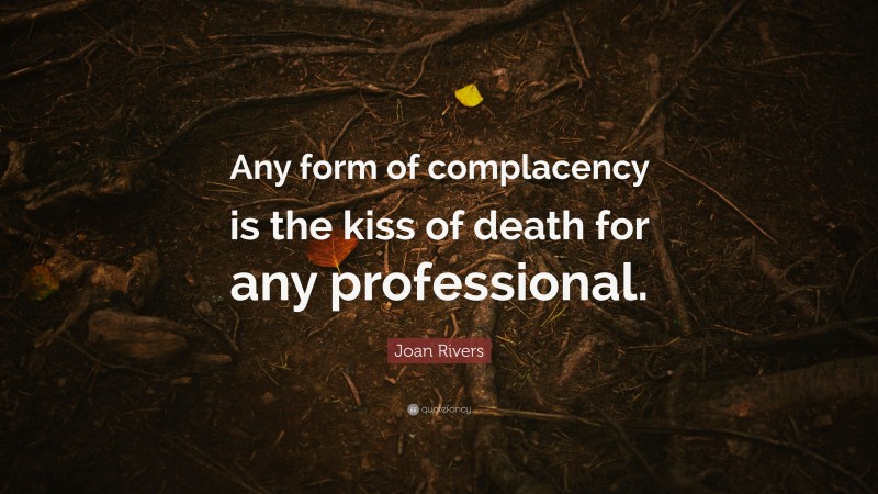 Joan Rivers Quote: “Any form of complacency is the kiss of death for any professional.”