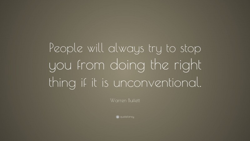 Warren Buffett Quote: “People will always try to stop you from doing the right thing if it is unconventional.”