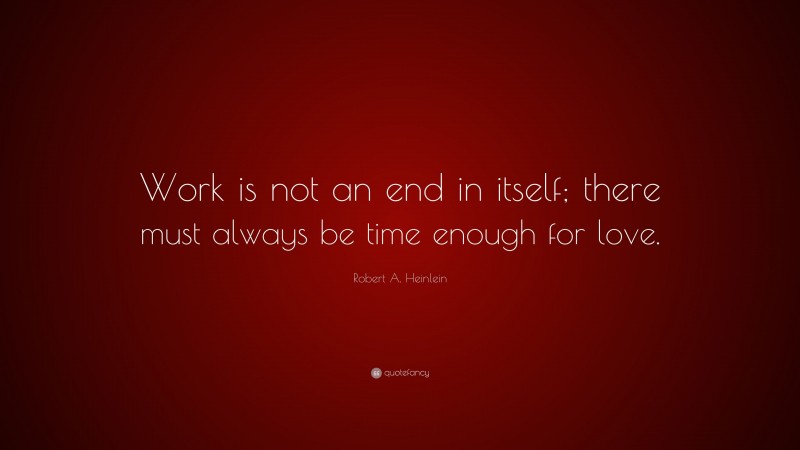 Robert A. Heinlein Quote: “Work is not an end in itself; there must always be time enough for love.”