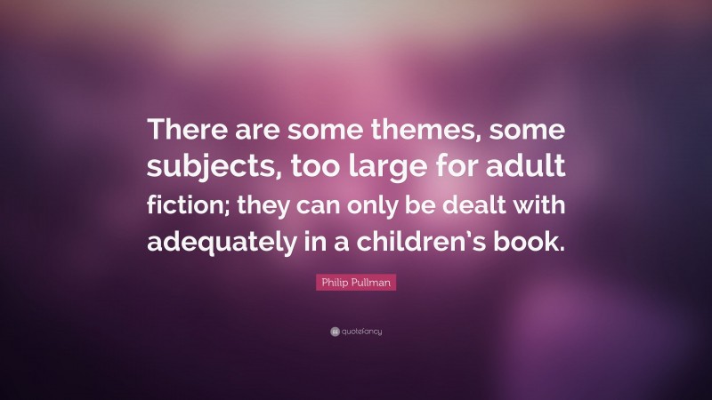 Philip Pullman Quote: “There are some themes, some subjects, too large for adult fiction; they can only be dealt with adequately in a children’s book.”