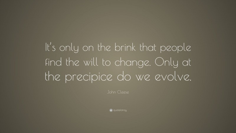 John Cleese Quote: “It’s only on the brink that people find the will to change. Only at the precipice do we evolve.”
