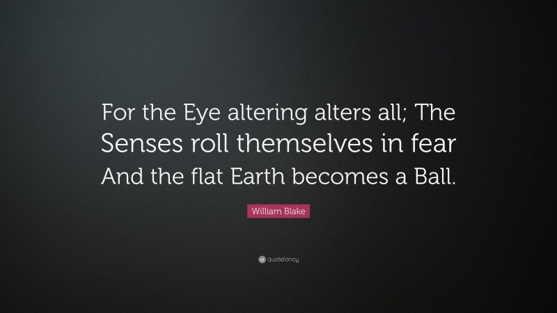 William Blake Quote: “For the Eye altering alters all; The Senses roll themselves in fear And the flat Earth becomes a Ball.”