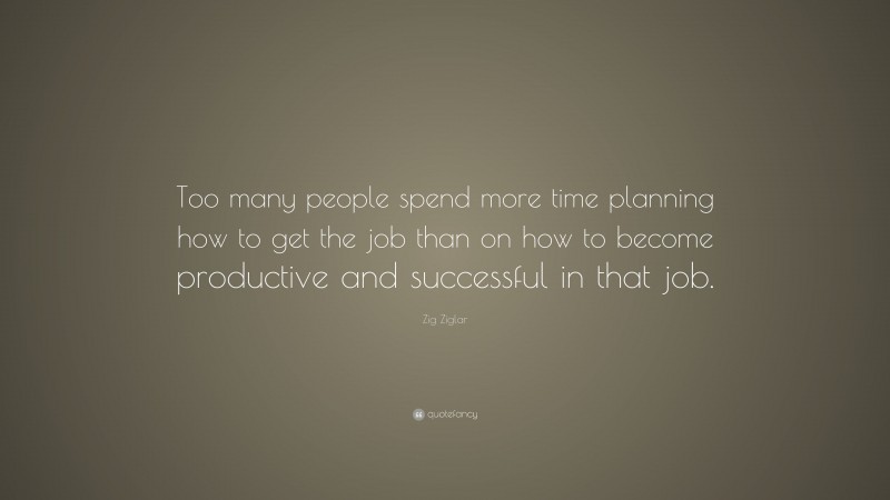 Zig Ziglar Quote: “Too many people spend more time planning how to get the job than on how to become productive and successful in that job.”