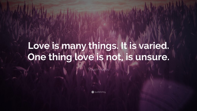 Maya Angelou Quote: “Love is many things. It is varied. One thing love is not, is unsure.”