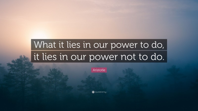 Aristotle Quote: “What it lies in our power to do, it lies in our power ...