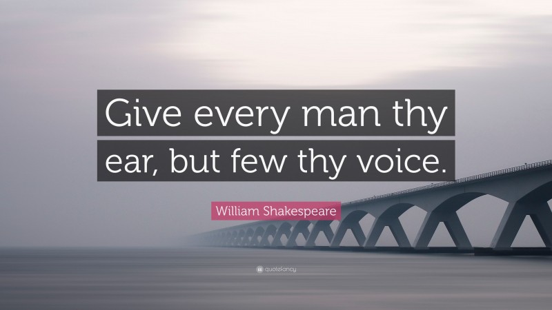 William Shakespeare Quote: “Give every man thy ear, but few thy voice.”