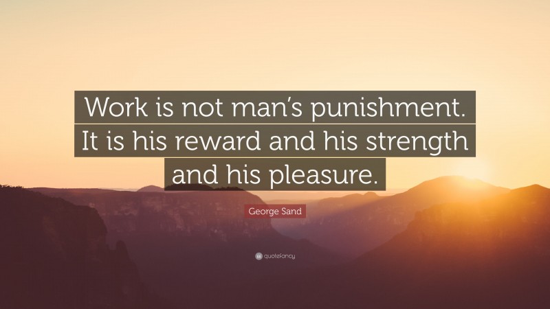 George Sand Quote: “Work is not man’s punishment. It is his reward and his strength and his pleasure.”