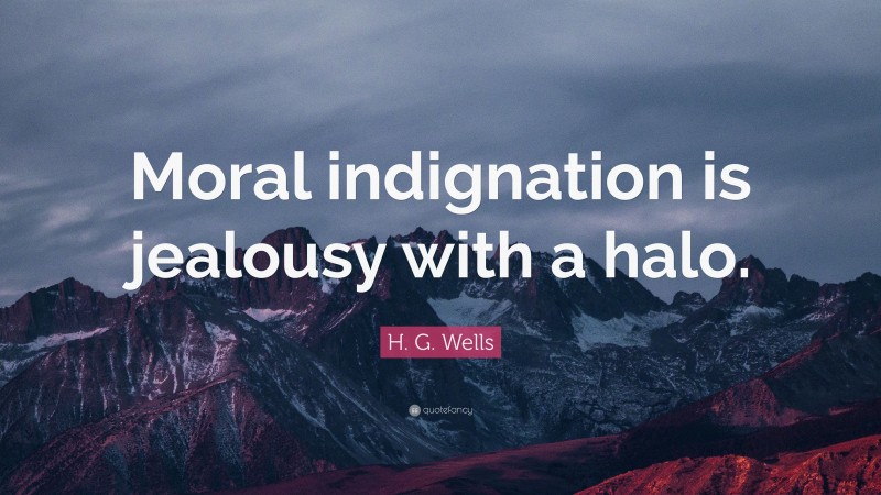 H. G. Wells Quote: “Moral indignation is jealousy with a halo.”