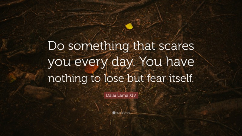Dalai Lama XIV Quote: “Do something that scares you every day. You have nothing to lose but fear itself.”