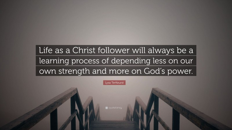Lysa TerKeurst Quote: “Life as a Christ follower will always be a learning process of depending less on our own strength and more on God’s power.”