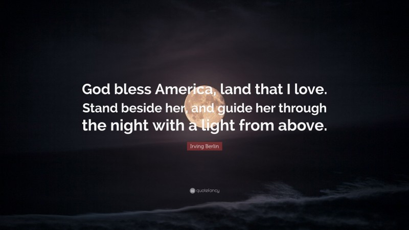Irving Berlin Quote: “God bless America, land that I love. Stand beside her, and guide her through the night with a light from above.”