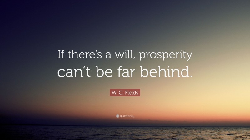 W. C. Fields Quote: “If there’s a will, prosperity can’t be far behind.”
