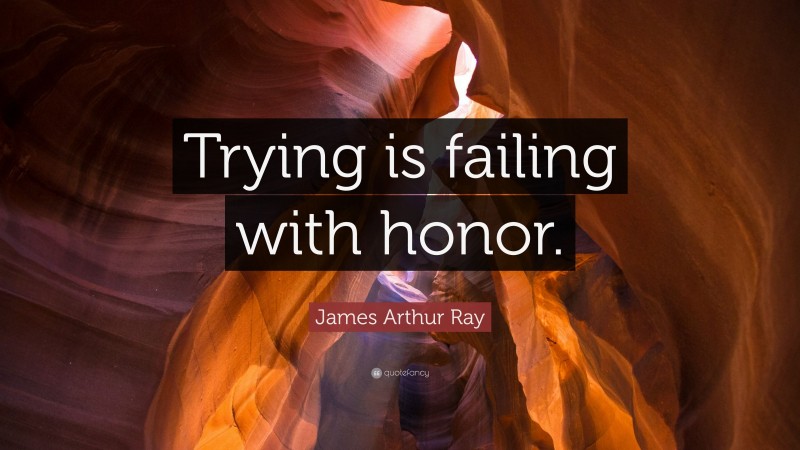 James Arthur Ray Quote: “Trying is failing with honor.”