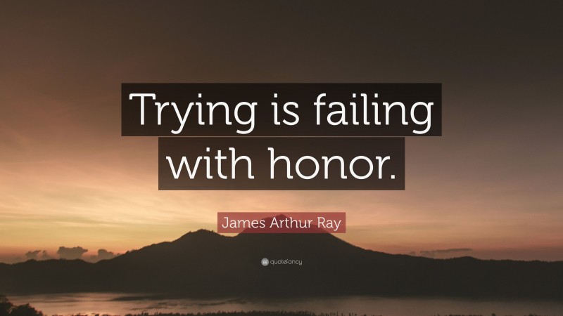 James Arthur Ray Quote: “Trying is failing with honor.”