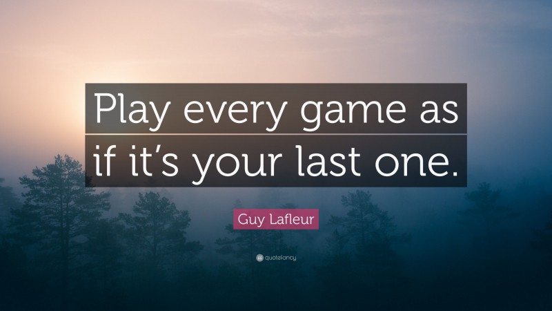 Guy Lafleur Quote: “Play every game as if it’s your last one.”