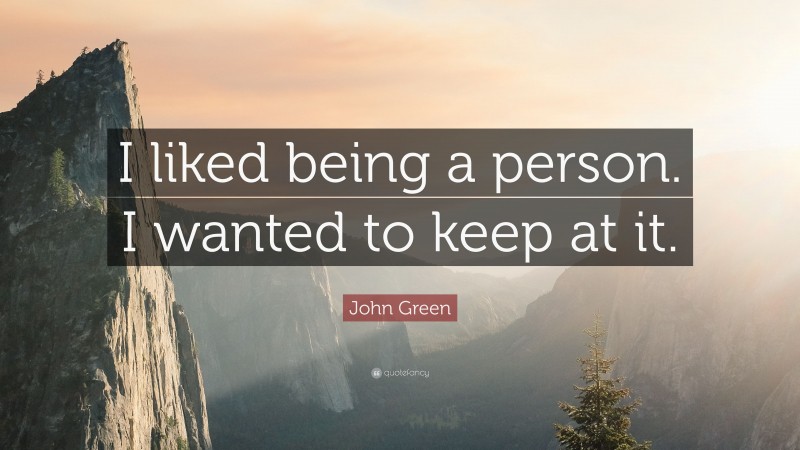 John Green Quote: “I liked being a person. I wanted to keep at it.”