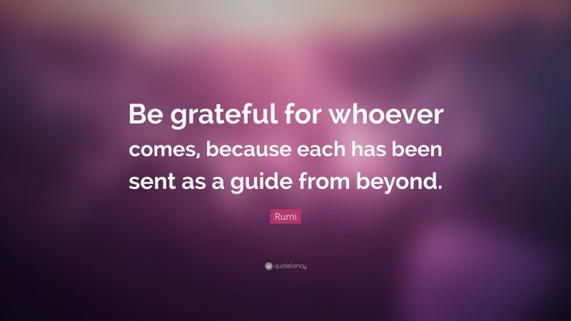 Rumi Quote: “Be grateful for whoever comes, because each has been sent as a guide from beyond.”